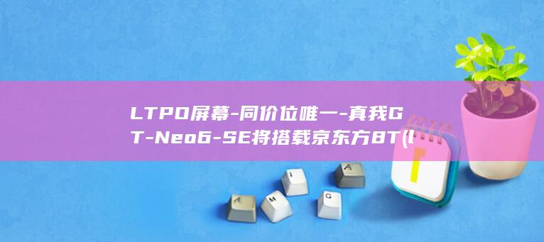 LTPO屏幕 - 同价位唯一 - 真我GT - Neo6 - SE将搭载京东方8T (ltpo屏幕和oled屏幕哪个好)