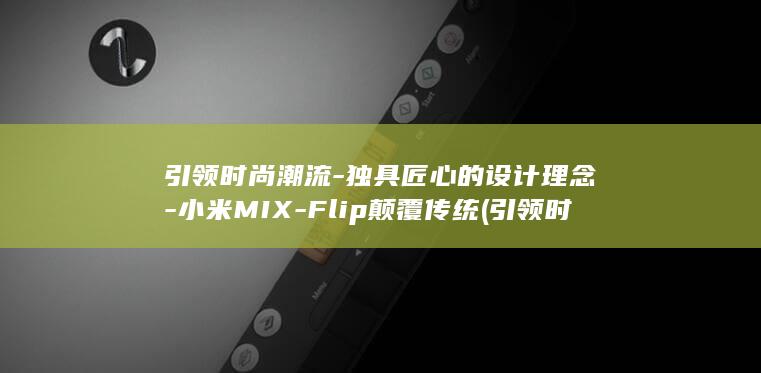 引领时尚潮流 - 独具匠心的设计理念 - 小米MIX - Flip颠覆传统 (引领时尚潮流的下一句俏皮话)