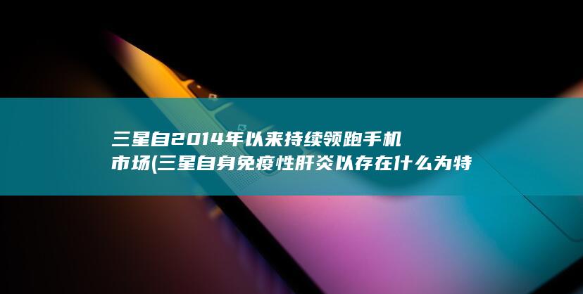 三星自2014年以来持续领跑手机市场 (三星自身免疫性肝炎以存在什么为特征)