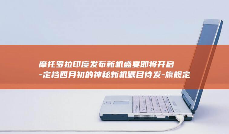 摩托罗拉印度发布新机盛宴即将开启 - 定档四月初的神秘新机瞩目待发 - 旗舰定位重磅来袭 (摩托罗拉印度发布)