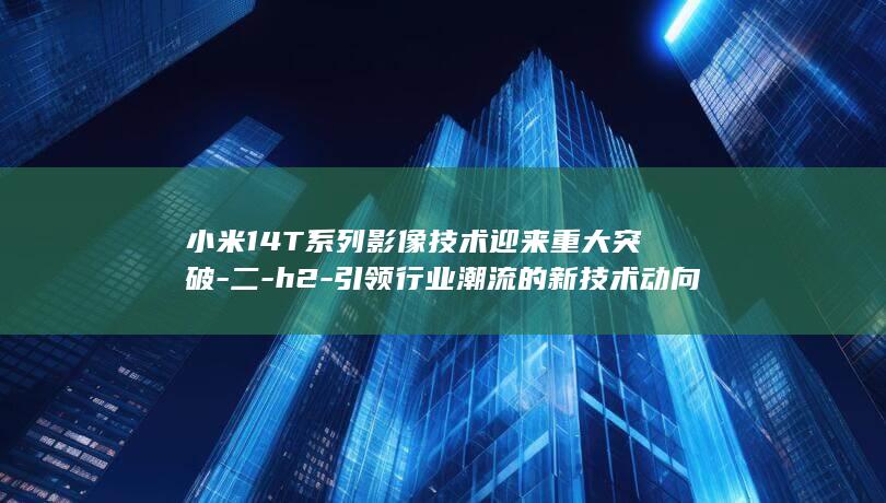 小米14T系列影像技术迎来重大突破 - 二 - h2 - 引领行业潮流的新技术动向 - h2 - h2 - h2 - h2 - 一 - 三 - 小米是否会给友商带来压力 - h2 (小米14T系列机型现身)