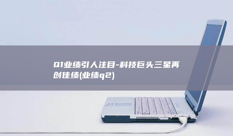 Q1业绩引人注目 - 科技巨头三星再创佳绩 (业绩q2)