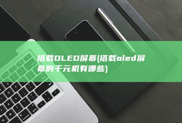 搭载OLED屏幕 (搭载oled屏幕的千元机有哪些)