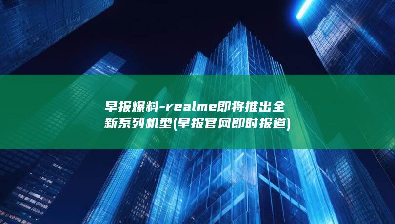 早报爆料 - realme即将推出全新系列机型 (早报官网即时报道)