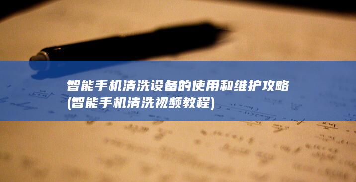 智能手机清洗设备的使用和维护攻略 (智能手机清洗视频教程)