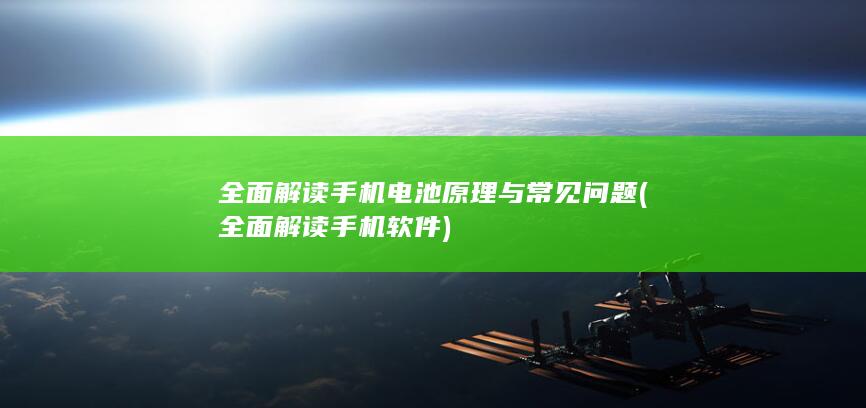 全面解读手机电池原理与常见问题 (全面解读手机软件)