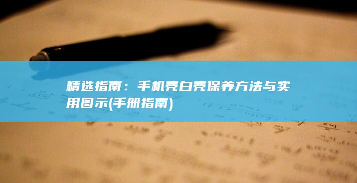 精选指南：手机壳白壳保养方法与实用图示 (手册 指南)