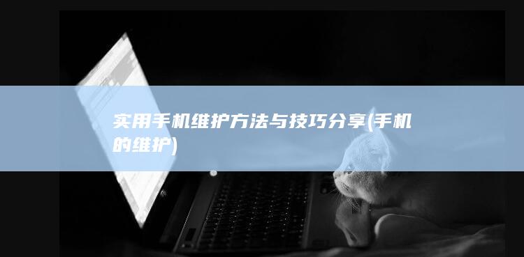 实用手机维护方法与技巧分享 (手机的维护)