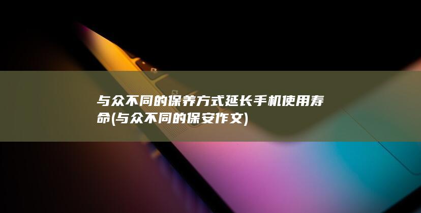 与众不同的保养方式延长手机使用寿命 (与众不同的保安作文)