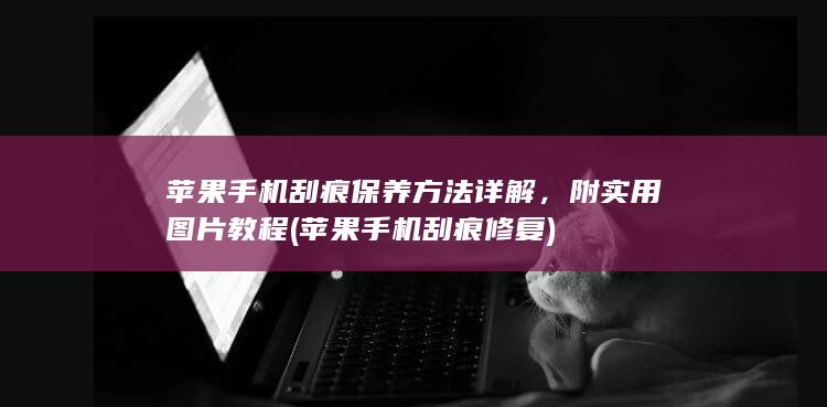 苹果手机刮痕保养方法详解，附实用图片教程 (苹果手机刮痕修复)