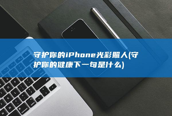 守护你的iPhone光彩照人 (守护你的健康下一句是什么)