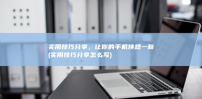 实用技巧分享，让你的手机焕然一新 (实用技巧分享怎么写)