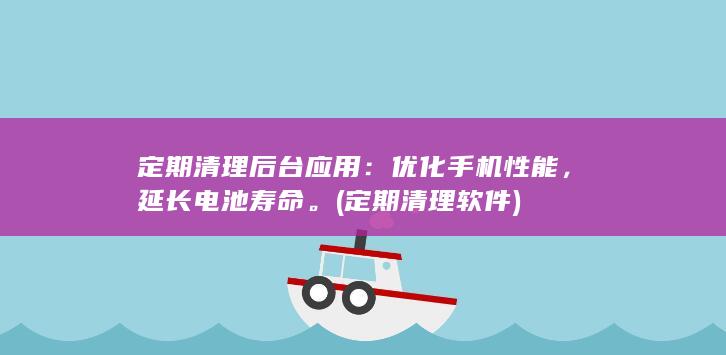 定期清理后台应用：优化手机性能，延长电池寿命。 (定期清理软件)