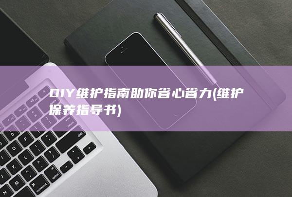 DIY维护指南助你省心省力 (维护保养指导书)