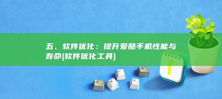 五、软件优化：提升爱酷手机性能与寿命 (软件优化工具)