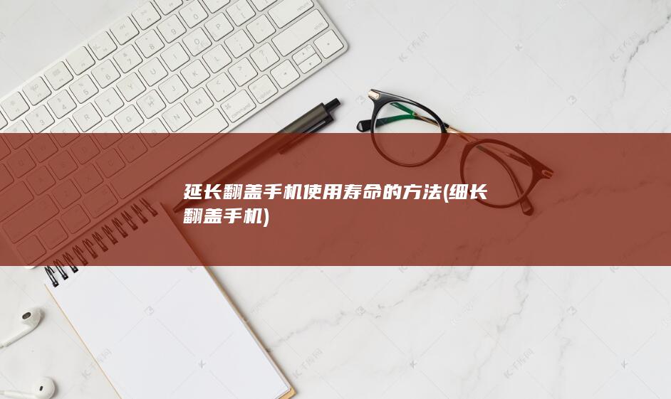 延长翻盖手机使用寿命的方法 (细长翻盖手机)