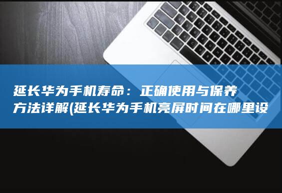 延长华为手机寿命：正确使用与保养方法详解 (延长华为手机亮屏时间在哪里设置)