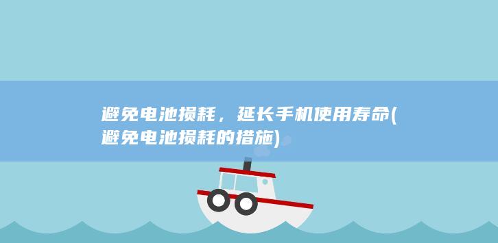 避免电池损耗，延长手机使用寿命 (避免电池损耗的措施)