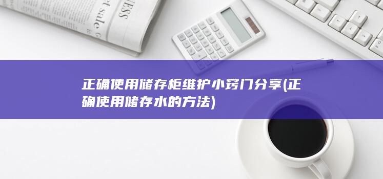 正确使用储存柜维护小窍门分享 (正确使用储存水的方法)