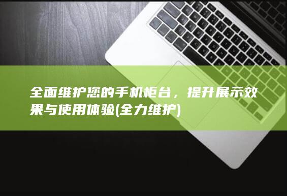 全面维护您的手机柜台，提升展示效果与使用体验 (全力维护)