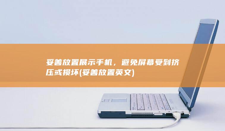 妥善放置展示手机，避免屏幕受到挤压或损坏 (妥善放置英文)