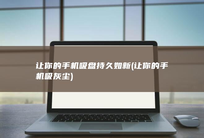 让你的手机吸盘持久如新 (让你的手机吸灰尘)