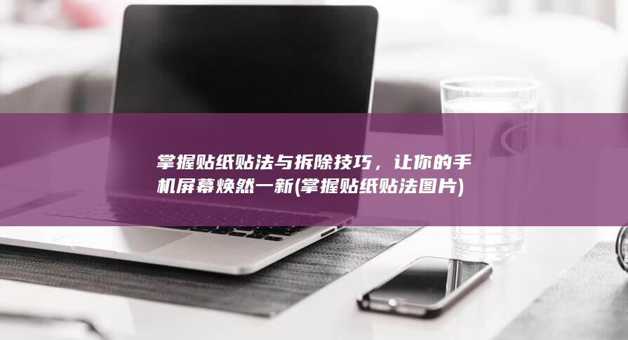 掌握贴纸贴法与拆除技巧，让你的手机屏幕焕然一新 (掌握贴纸贴法图片)