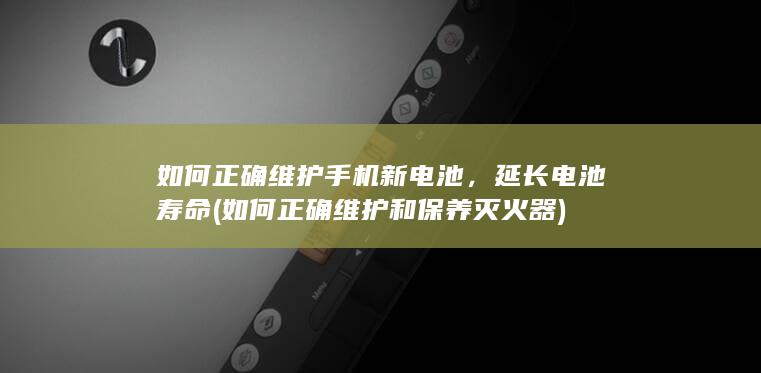 如何正确维护手机新电池，延长电池寿命 (如何正确维护和保养灭火器)