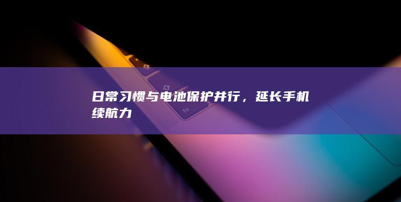 日常习惯与电池保护并行，延长手机续航力