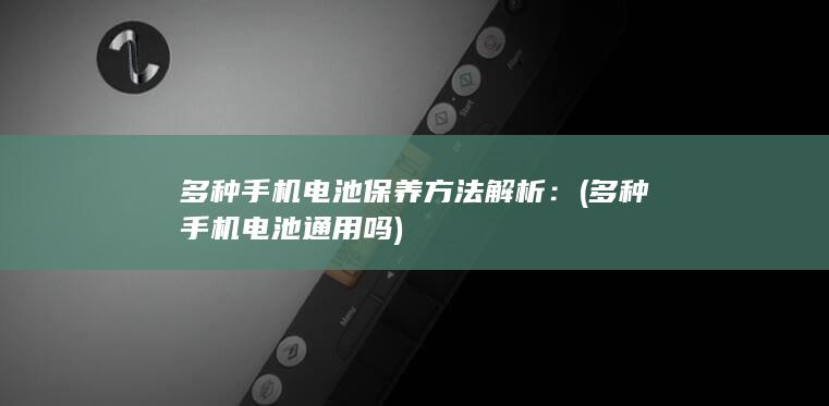 多种手机电池保养方法解析： (多种手机电池通用吗)