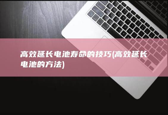 高效延长电池寿命的技巧 (高效延长电池的方法)