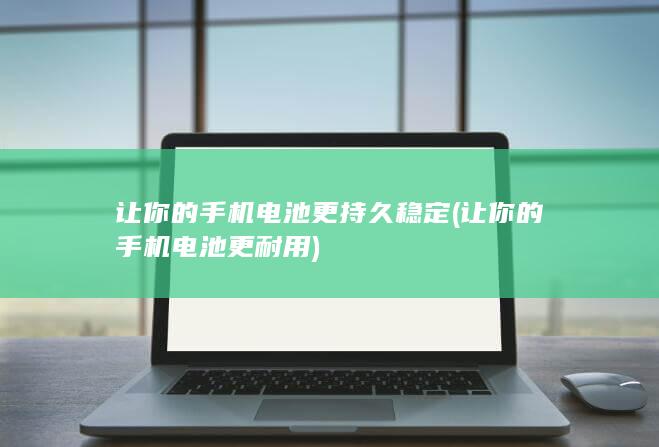 让你的手机电池更持久稳定 (让你的手机电池更耐用)