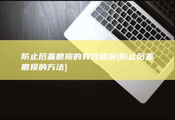 防止后盖磨损的有效措施 (防止后盖磨损的方法)