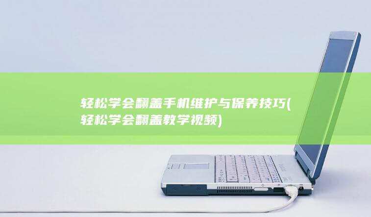 轻松学会翻盖手机维护与保养技巧 (轻松学会翻盖教学视频)