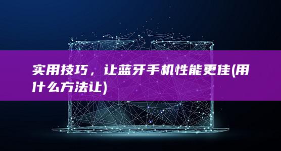 实用技巧，让蓝牙手机性能更佳 (用什么方法让)