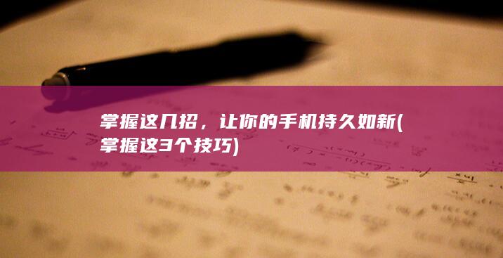 掌握这几招，让你的手机持久如新 (掌握这3个技巧)