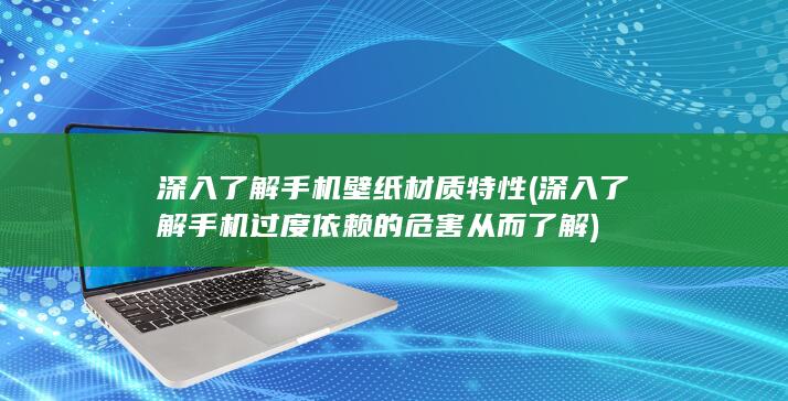 深入了解手机壁纸材质特性 (深入了解手机过度依赖的危害从而了解)