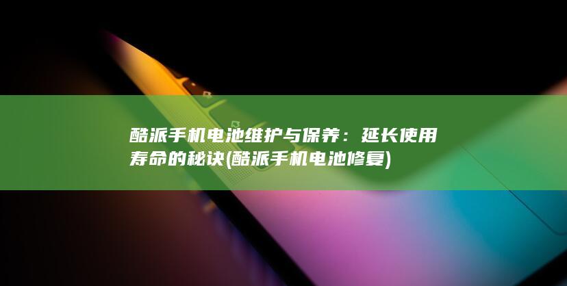 酷派手机电池维护与保养：延长使用寿命的秘诀 (酷派手机电池修复)