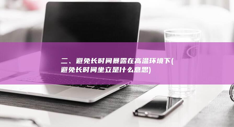 二、避免长时间暴露在高温环境下 (避免长时间坐立是什么意思)