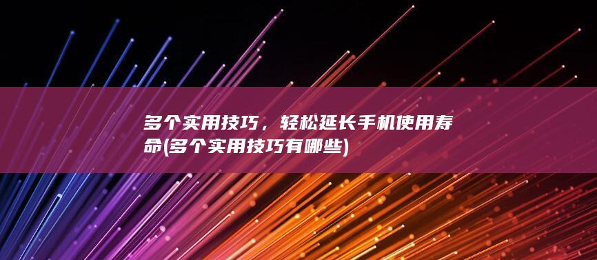 多个实用技巧，轻松延长手机使用寿命 (多个实用技巧有哪些)