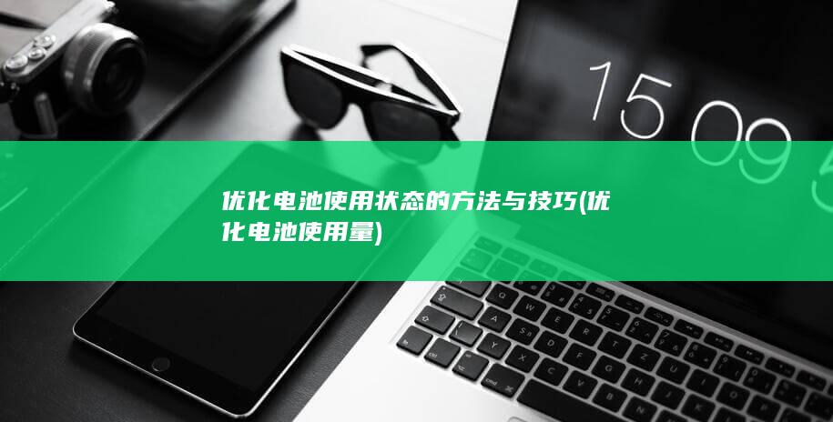 优化电池使用状态的方法与技巧 (优化电池使用量)