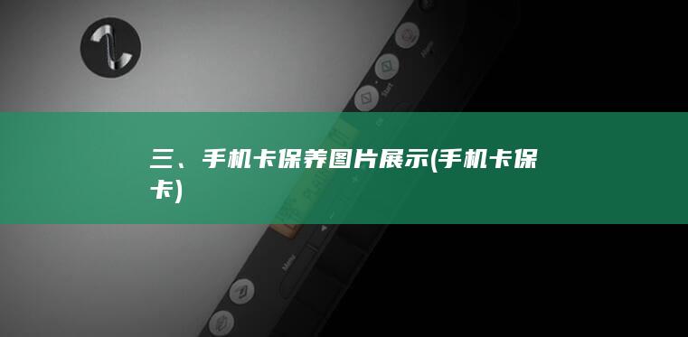 三、手机卡保养图片展示 (手机卡保卡)