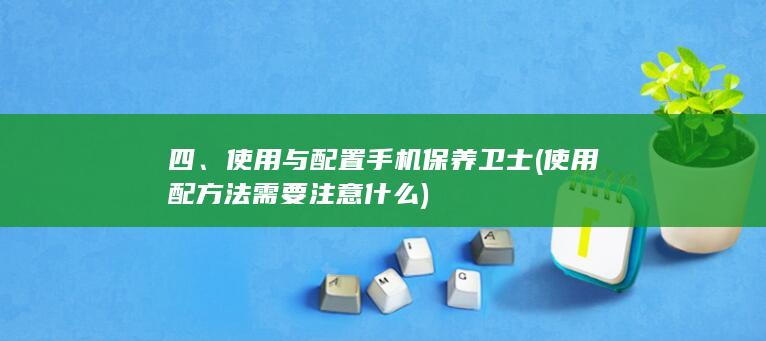 四、使用与配置手机保养卫士 (使用配方法需要注意什么)