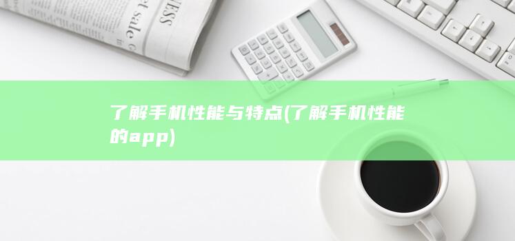 了解手机性能与特点 (了解手机性能的app)