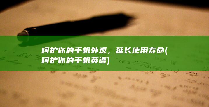 呵护你的手机外观，延长使用寿命 (呵护你的手机英语)