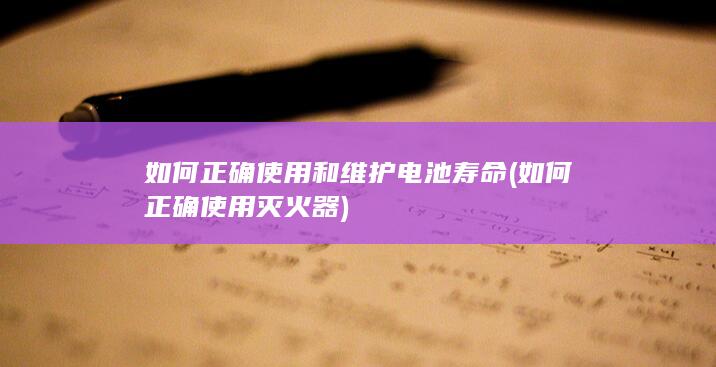 如何正确使用和维护电池寿命 (如何正确使用灭火器)