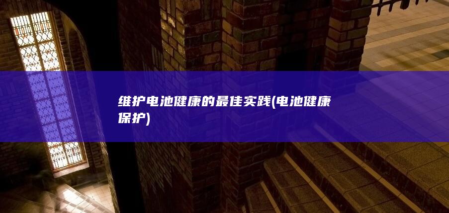 维护电池健康的最佳实践 (电池健康保护)