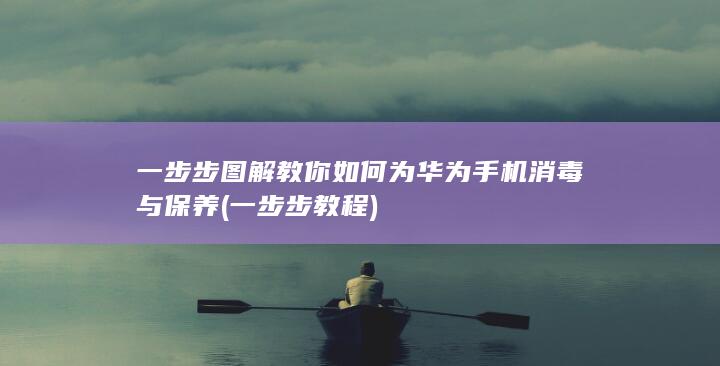 一步步图解教你如何为华为手机消毒与保养 (一步步教程)