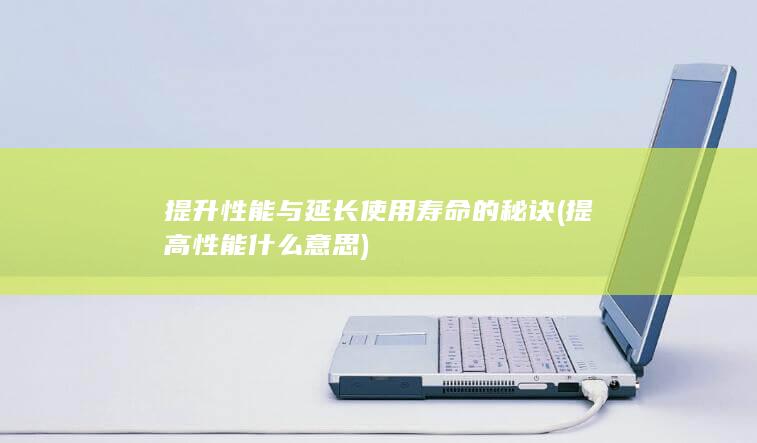 提升性能与延长使用寿命的秘诀 (提高性能什么意思)