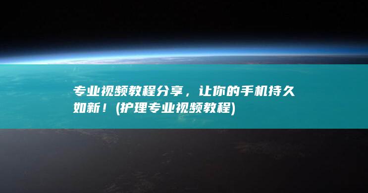 专业视频教程分享，让你的手机持久如新！ (护理专业视频教程)